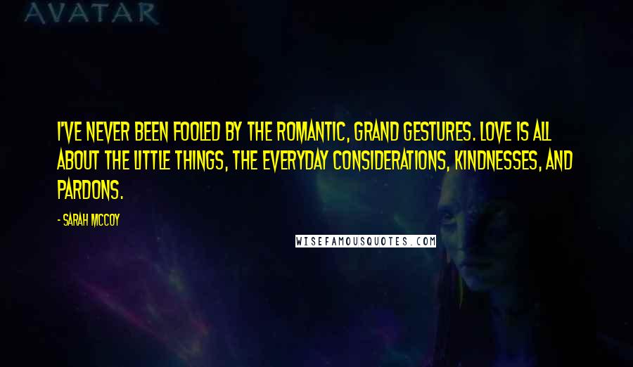 Sarah McCoy Quotes: I've never been fooled by the romantic, grand gestures. Love is all about the little things, the everyday considerations, kindnesses, and pardons.