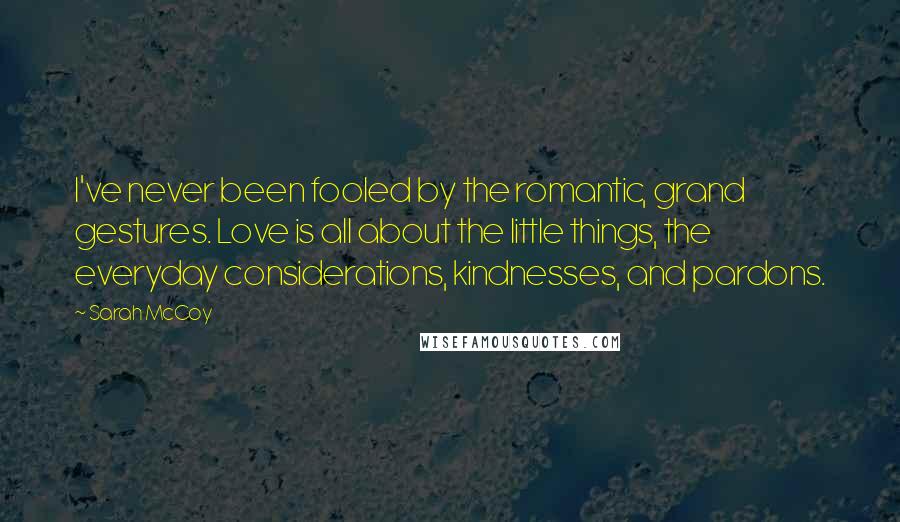 Sarah McCoy Quotes: I've never been fooled by the romantic, grand gestures. Love is all about the little things, the everyday considerations, kindnesses, and pardons.