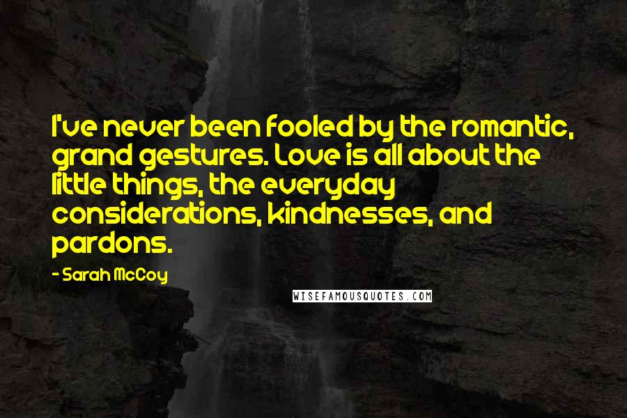 Sarah McCoy Quotes: I've never been fooled by the romantic, grand gestures. Love is all about the little things, the everyday considerations, kindnesses, and pardons.