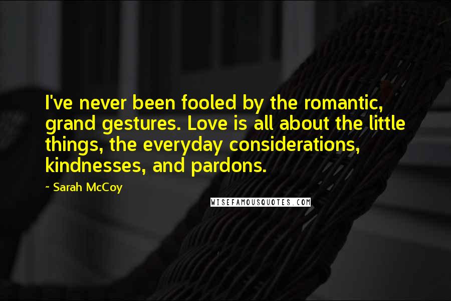 Sarah McCoy Quotes: I've never been fooled by the romantic, grand gestures. Love is all about the little things, the everyday considerations, kindnesses, and pardons.