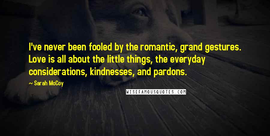 Sarah McCoy Quotes: I've never been fooled by the romantic, grand gestures. Love is all about the little things, the everyday considerations, kindnesses, and pardons.