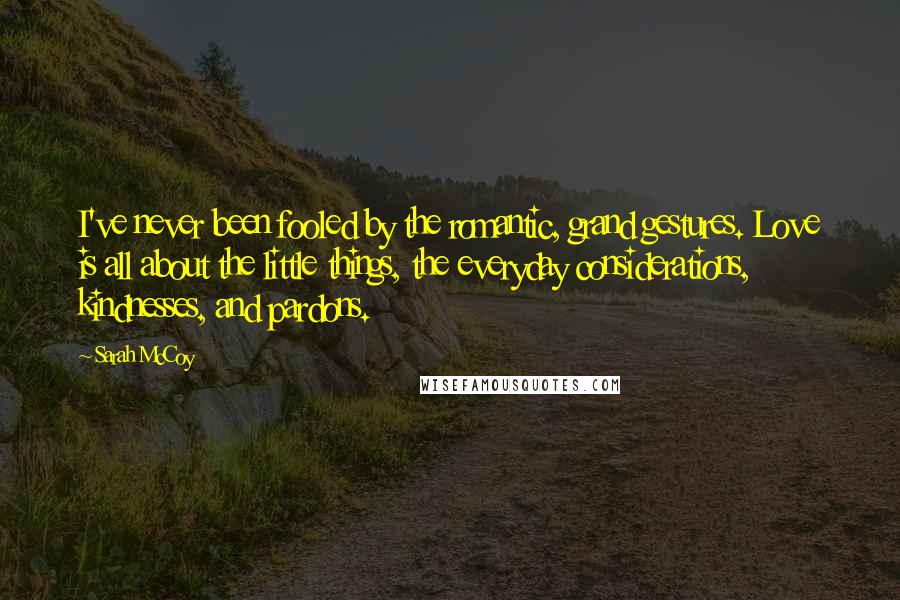 Sarah McCoy Quotes: I've never been fooled by the romantic, grand gestures. Love is all about the little things, the everyday considerations, kindnesses, and pardons.