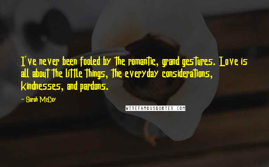 Sarah McCoy Quotes: I've never been fooled by the romantic, grand gestures. Love is all about the little things, the everyday considerations, kindnesses, and pardons.