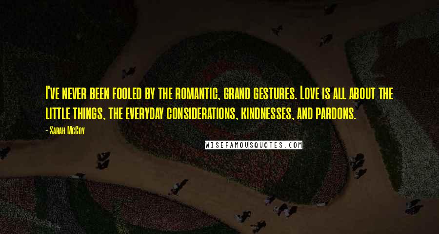 Sarah McCoy Quotes: I've never been fooled by the romantic, grand gestures. Love is all about the little things, the everyday considerations, kindnesses, and pardons.