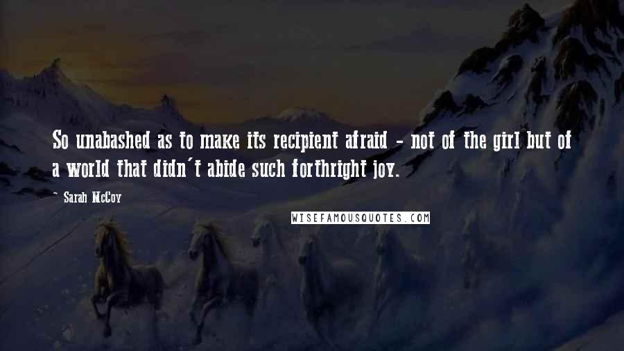 Sarah McCoy Quotes: So unabashed as to make its recipient afraid - not of the girl but of a world that didn't abide such forthright joy.