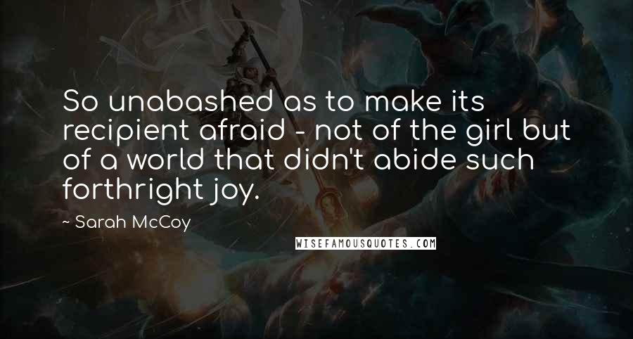 Sarah McCoy Quotes: So unabashed as to make its recipient afraid - not of the girl but of a world that didn't abide such forthright joy.