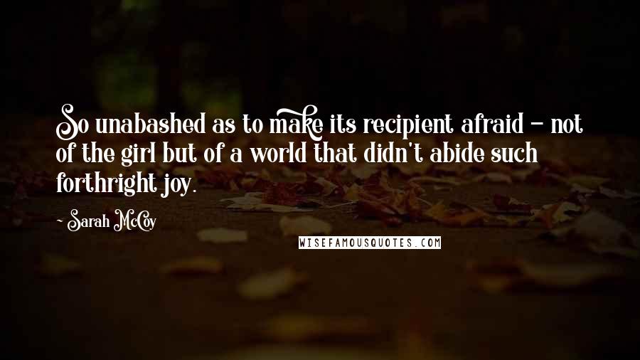 Sarah McCoy Quotes: So unabashed as to make its recipient afraid - not of the girl but of a world that didn't abide such forthright joy.
