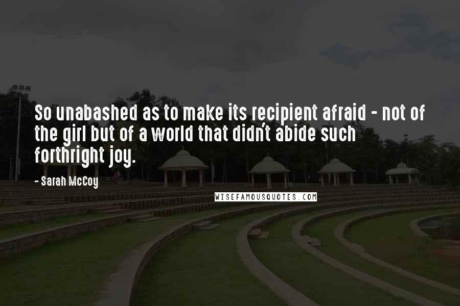 Sarah McCoy Quotes: So unabashed as to make its recipient afraid - not of the girl but of a world that didn't abide such forthright joy.