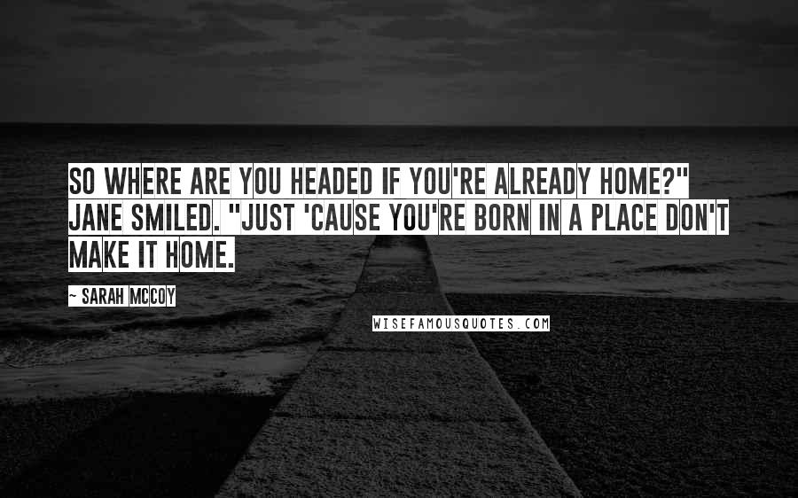 Sarah McCoy Quotes: So where are you headed if you're already home?" Jane smiled. "Just 'cause you're born in a place don't make it home.