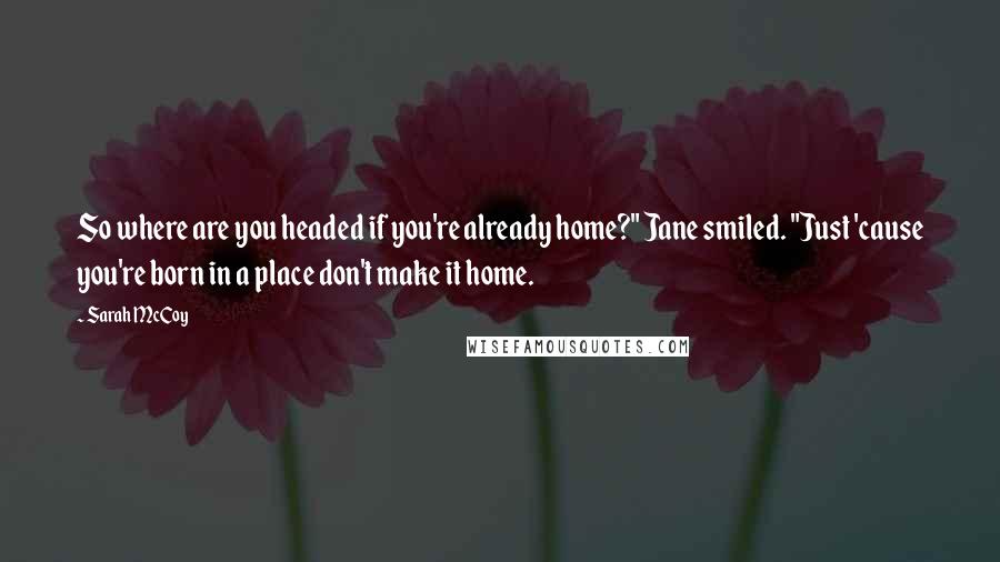 Sarah McCoy Quotes: So where are you headed if you're already home?" Jane smiled. "Just 'cause you're born in a place don't make it home.