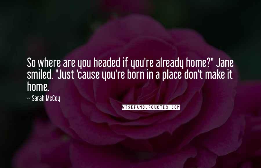 Sarah McCoy Quotes: So where are you headed if you're already home?" Jane smiled. "Just 'cause you're born in a place don't make it home.