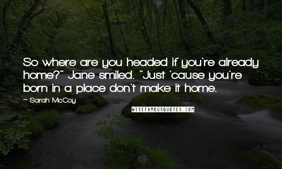 Sarah McCoy Quotes: So where are you headed if you're already home?" Jane smiled. "Just 'cause you're born in a place don't make it home.