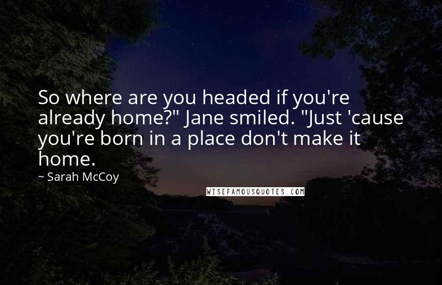 Sarah McCoy Quotes: So where are you headed if you're already home?" Jane smiled. "Just 'cause you're born in a place don't make it home.