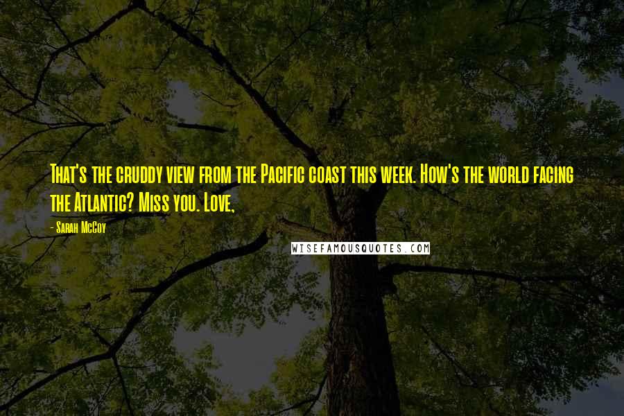 Sarah McCoy Quotes: That's the cruddy view from the Pacific coast this week. How's the world facing the Atlantic? Miss you. Love,