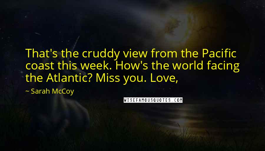 Sarah McCoy Quotes: That's the cruddy view from the Pacific coast this week. How's the world facing the Atlantic? Miss you. Love,