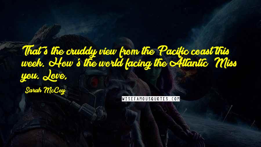 Sarah McCoy Quotes: That's the cruddy view from the Pacific coast this week. How's the world facing the Atlantic? Miss you. Love,