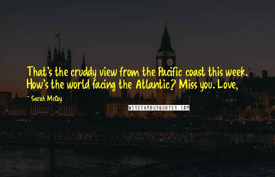 Sarah McCoy Quotes: That's the cruddy view from the Pacific coast this week. How's the world facing the Atlantic? Miss you. Love,