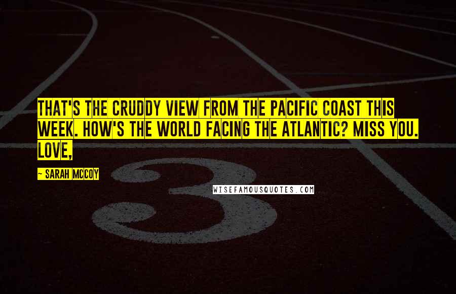 Sarah McCoy Quotes: That's the cruddy view from the Pacific coast this week. How's the world facing the Atlantic? Miss you. Love,