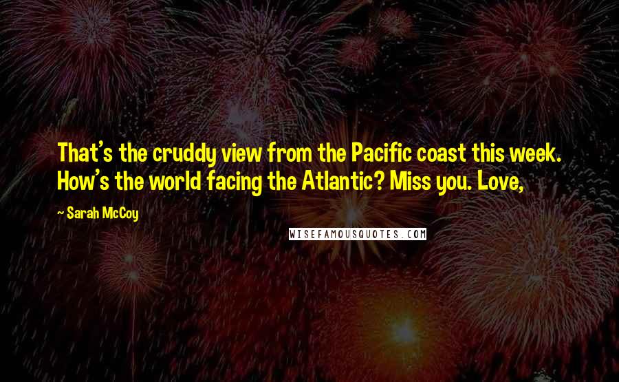 Sarah McCoy Quotes: That's the cruddy view from the Pacific coast this week. How's the world facing the Atlantic? Miss you. Love,