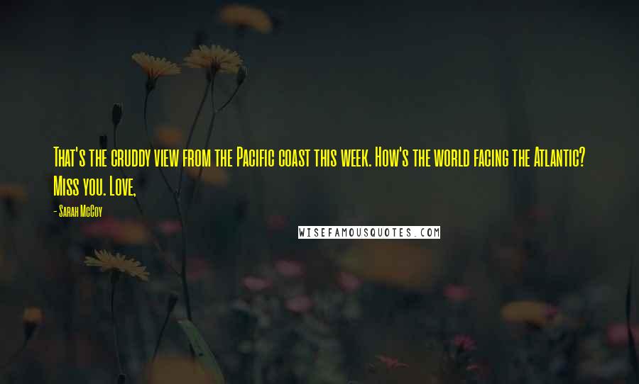 Sarah McCoy Quotes: That's the cruddy view from the Pacific coast this week. How's the world facing the Atlantic? Miss you. Love,
