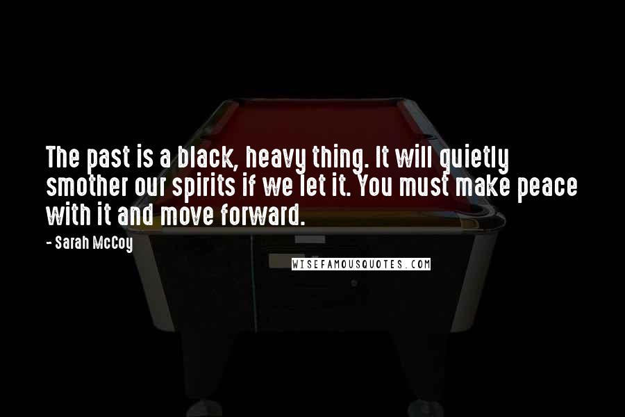 Sarah McCoy Quotes: The past is a black, heavy thing. It will quietly smother our spirits if we let it. You must make peace with it and move forward.