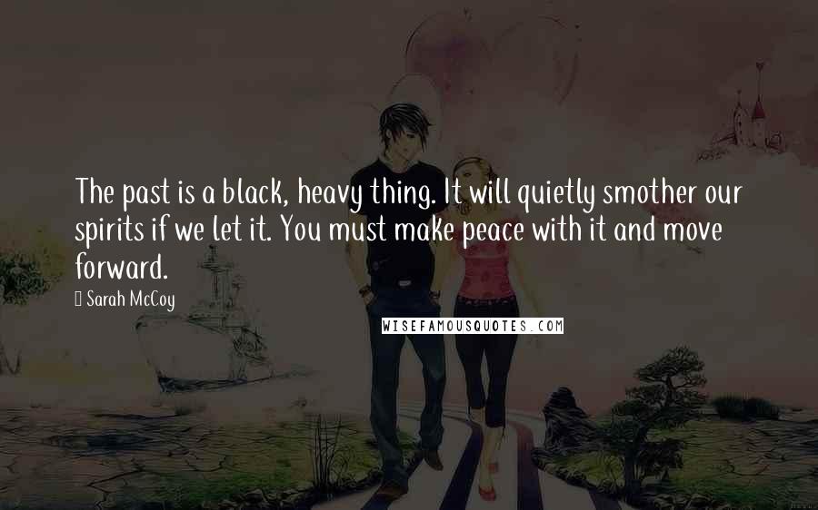 Sarah McCoy Quotes: The past is a black, heavy thing. It will quietly smother our spirits if we let it. You must make peace with it and move forward.