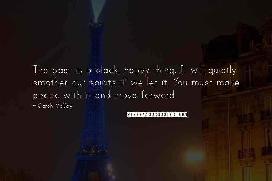 Sarah McCoy Quotes: The past is a black, heavy thing. It will quietly smother our spirits if we let it. You must make peace with it and move forward.