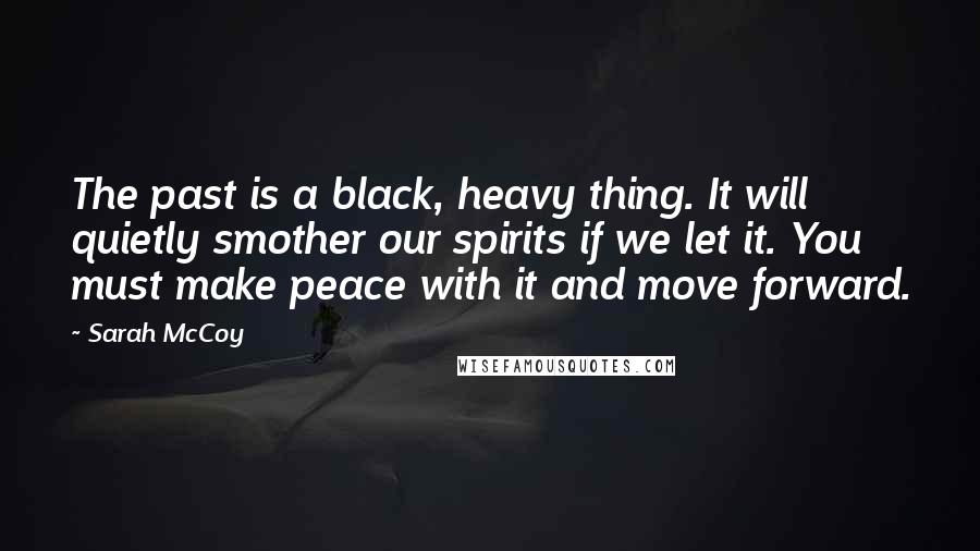 Sarah McCoy Quotes: The past is a black, heavy thing. It will quietly smother our spirits if we let it. You must make peace with it and move forward.