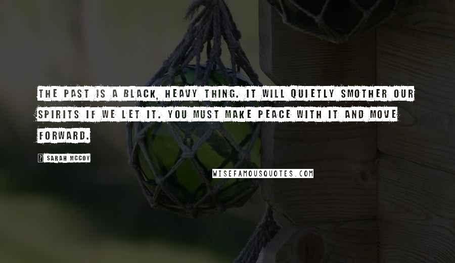 Sarah McCoy Quotes: The past is a black, heavy thing. It will quietly smother our spirits if we let it. You must make peace with it and move forward.