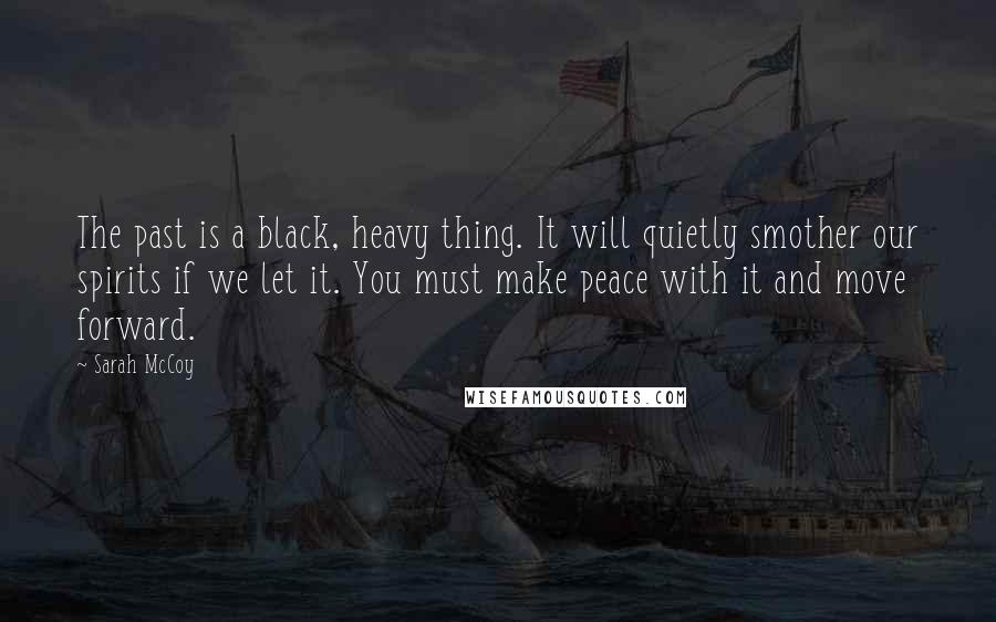 Sarah McCoy Quotes: The past is a black, heavy thing. It will quietly smother our spirits if we let it. You must make peace with it and move forward.