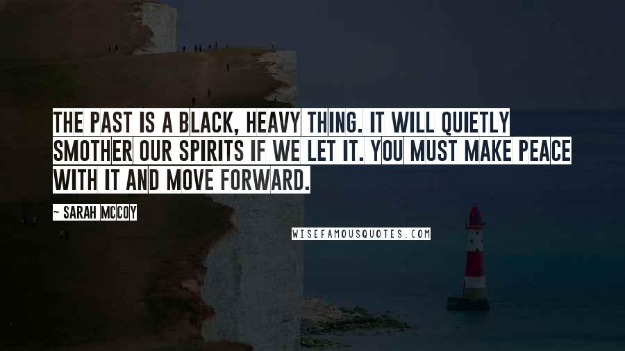 Sarah McCoy Quotes: The past is a black, heavy thing. It will quietly smother our spirits if we let it. You must make peace with it and move forward.