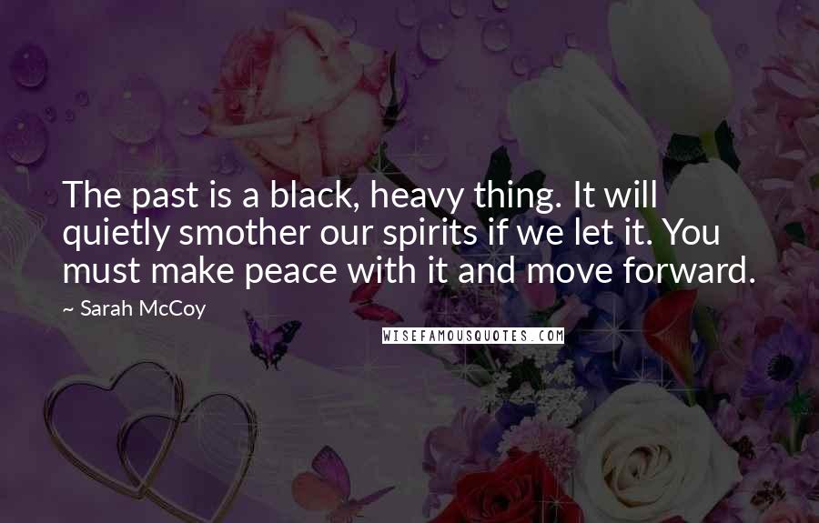 Sarah McCoy Quotes: The past is a black, heavy thing. It will quietly smother our spirits if we let it. You must make peace with it and move forward.