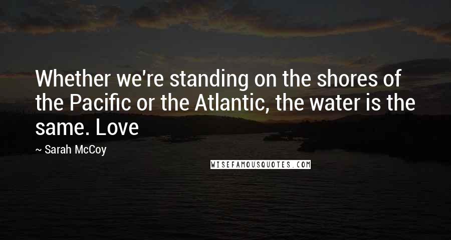 Sarah McCoy Quotes: Whether we're standing on the shores of the Pacific or the Atlantic, the water is the same. Love