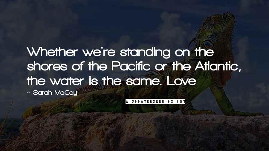 Sarah McCoy Quotes: Whether we're standing on the shores of the Pacific or the Atlantic, the water is the same. Love