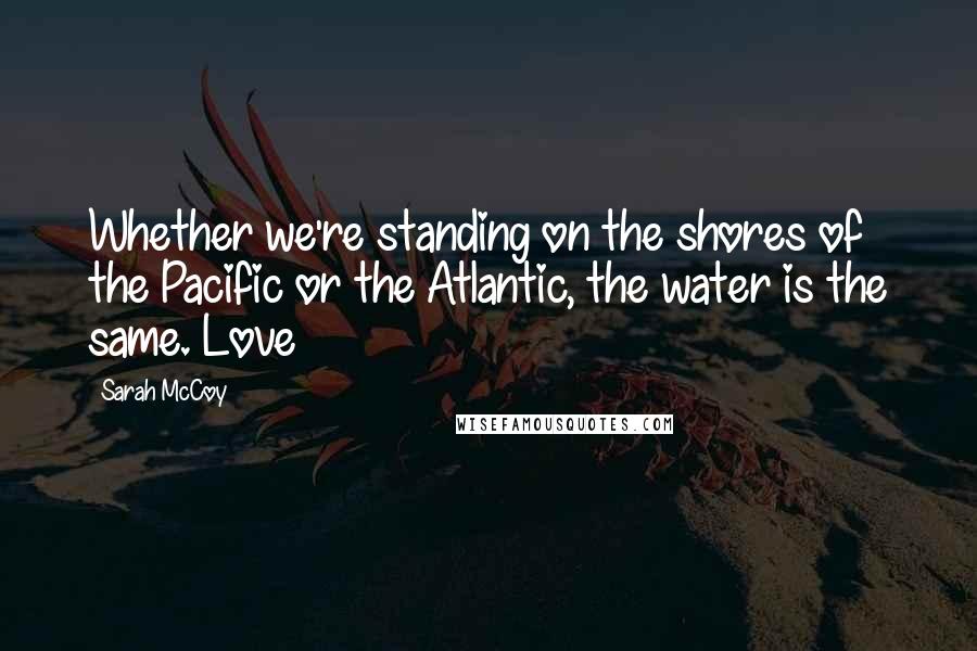 Sarah McCoy Quotes: Whether we're standing on the shores of the Pacific or the Atlantic, the water is the same. Love