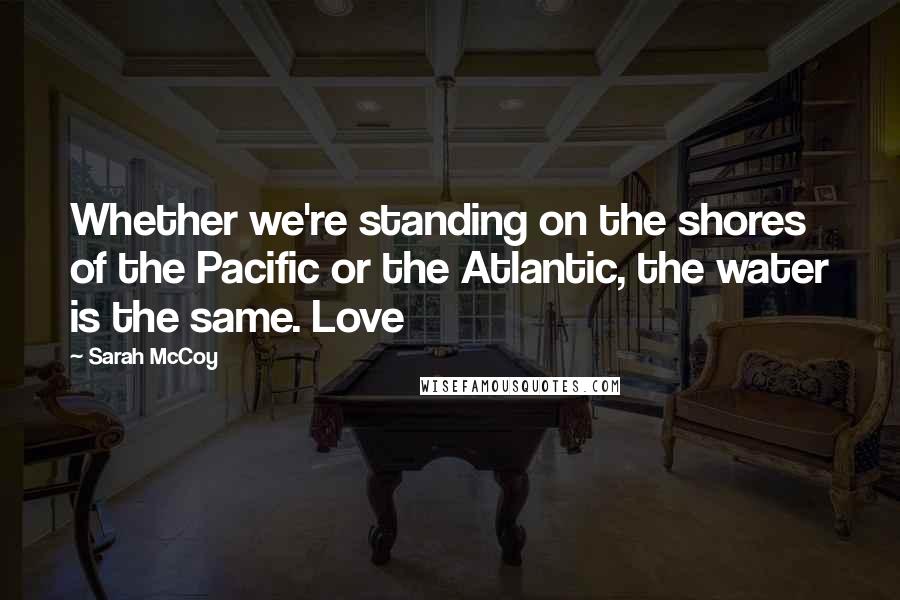 Sarah McCoy Quotes: Whether we're standing on the shores of the Pacific or the Atlantic, the water is the same. Love