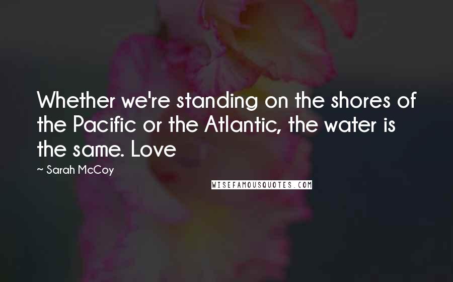 Sarah McCoy Quotes: Whether we're standing on the shores of the Pacific or the Atlantic, the water is the same. Love