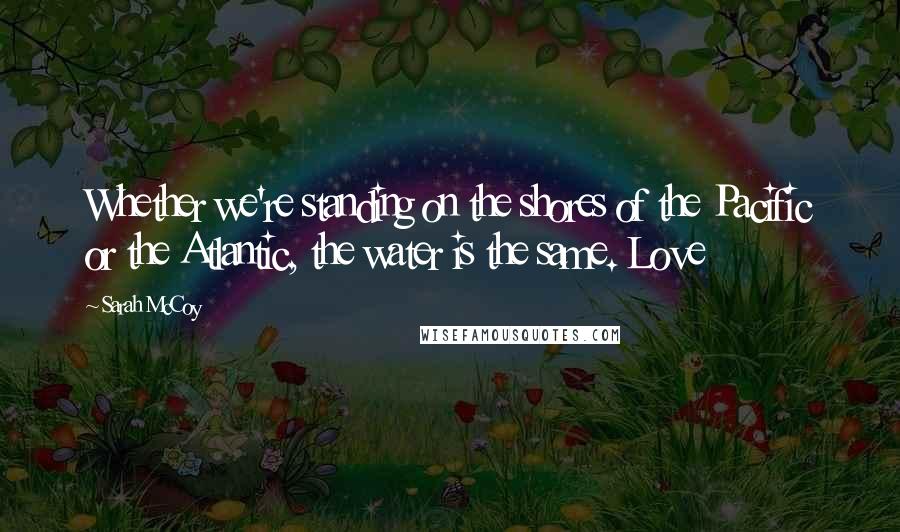 Sarah McCoy Quotes: Whether we're standing on the shores of the Pacific or the Atlantic, the water is the same. Love