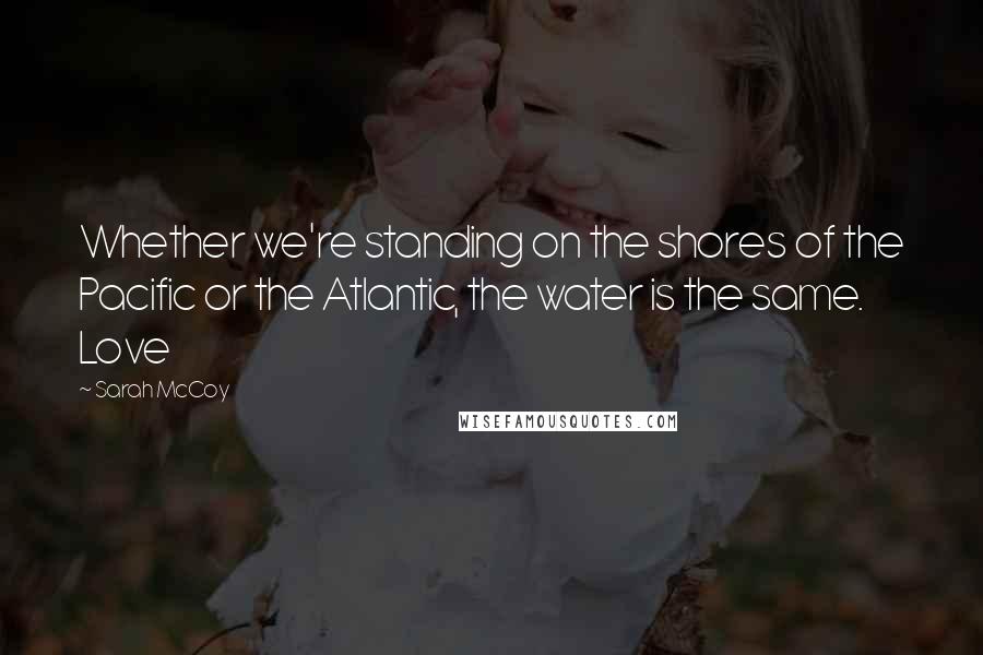 Sarah McCoy Quotes: Whether we're standing on the shores of the Pacific or the Atlantic, the water is the same. Love