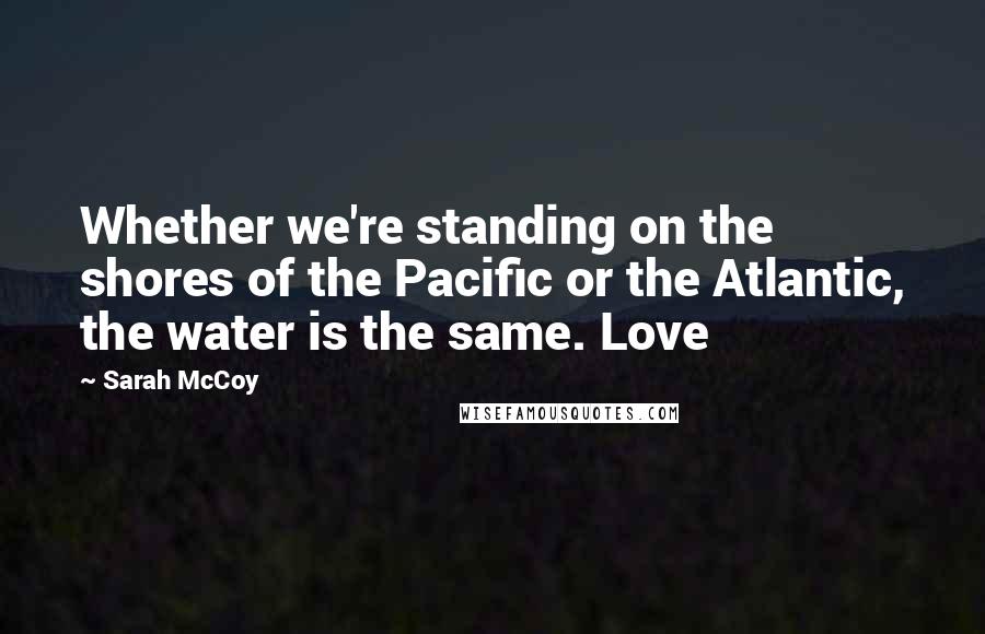 Sarah McCoy Quotes: Whether we're standing on the shores of the Pacific or the Atlantic, the water is the same. Love