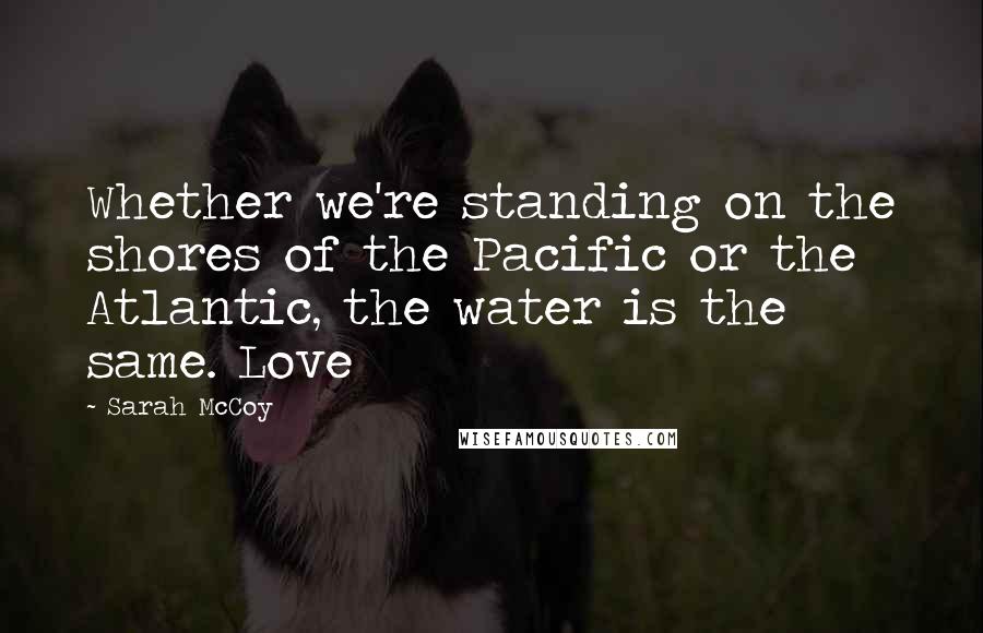 Sarah McCoy Quotes: Whether we're standing on the shores of the Pacific or the Atlantic, the water is the same. Love