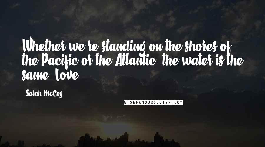 Sarah McCoy Quotes: Whether we're standing on the shores of the Pacific or the Atlantic, the water is the same. Love