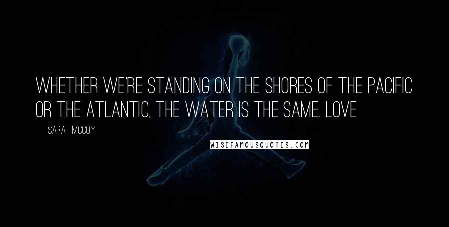 Sarah McCoy Quotes: Whether we're standing on the shores of the Pacific or the Atlantic, the water is the same. Love