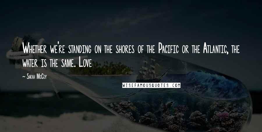 Sarah McCoy Quotes: Whether we're standing on the shores of the Pacific or the Atlantic, the water is the same. Love