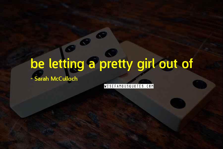 Sarah McCulloch Quotes: be letting a pretty girl out of
