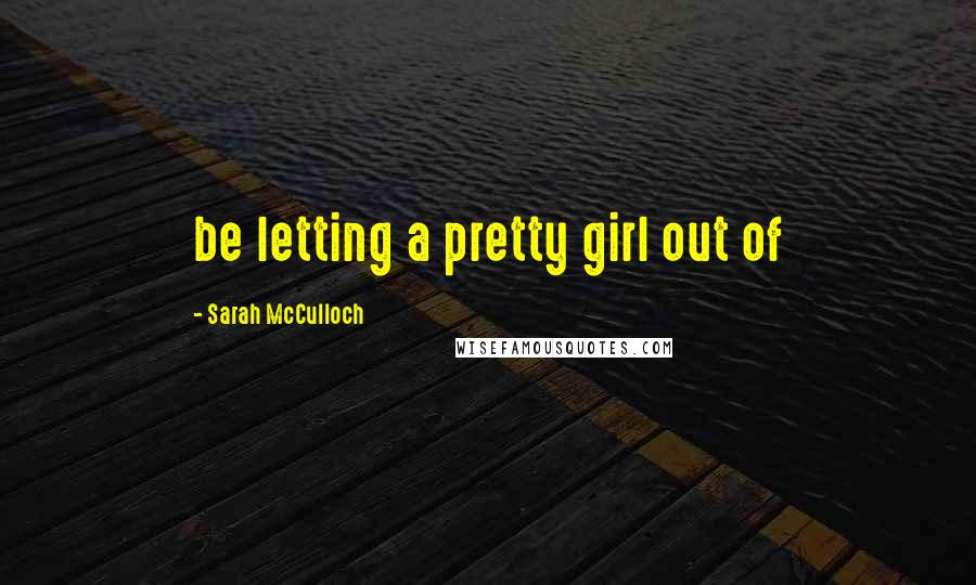 Sarah McCulloch Quotes: be letting a pretty girl out of