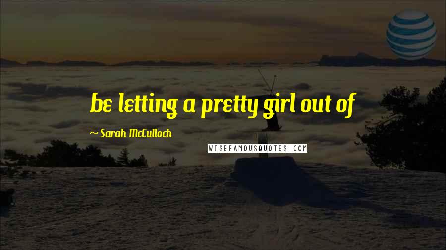 Sarah McCulloch Quotes: be letting a pretty girl out of