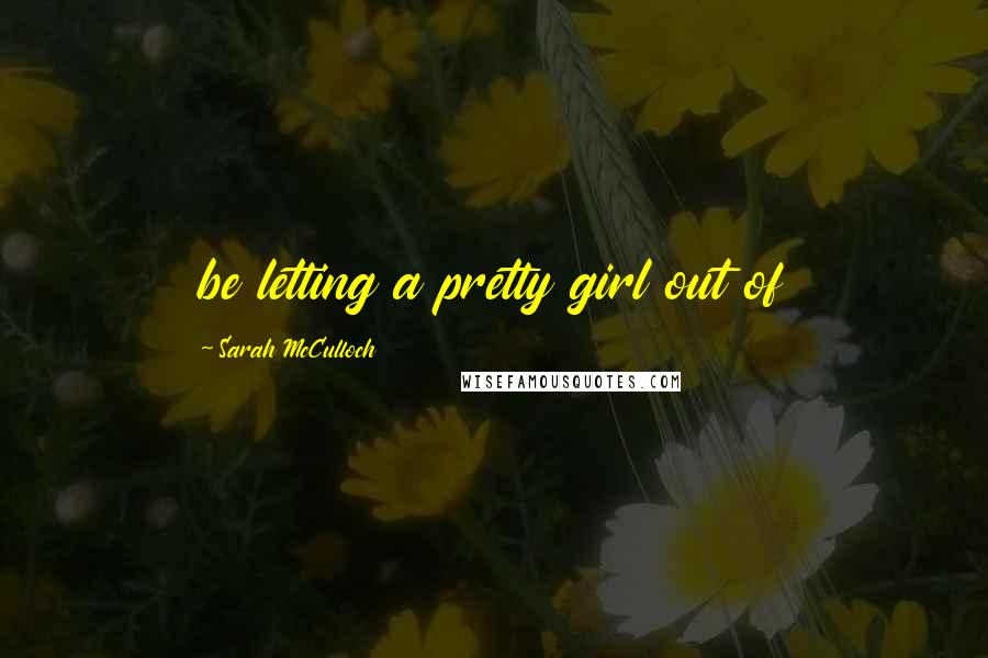 Sarah McCulloch Quotes: be letting a pretty girl out of