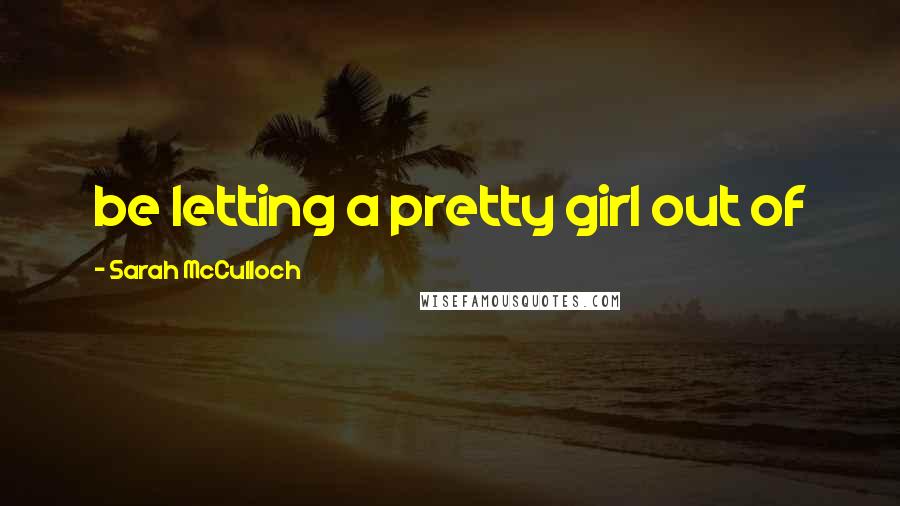 Sarah McCulloch Quotes: be letting a pretty girl out of