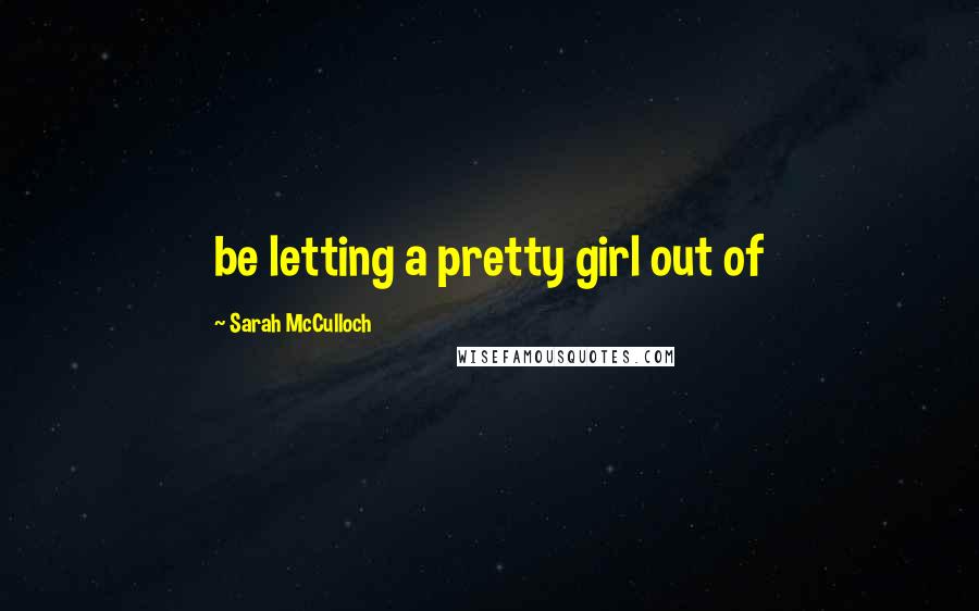 Sarah McCulloch Quotes: be letting a pretty girl out of